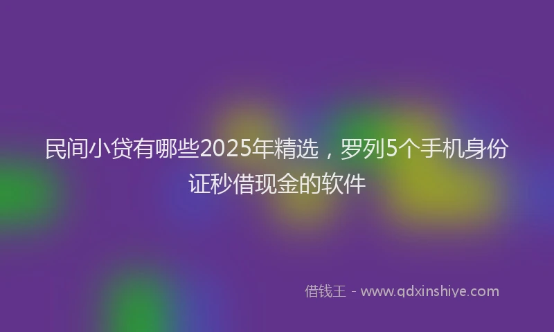 民间小贷有哪些2025年精选，罗列5个手机身份证秒借现金的软件