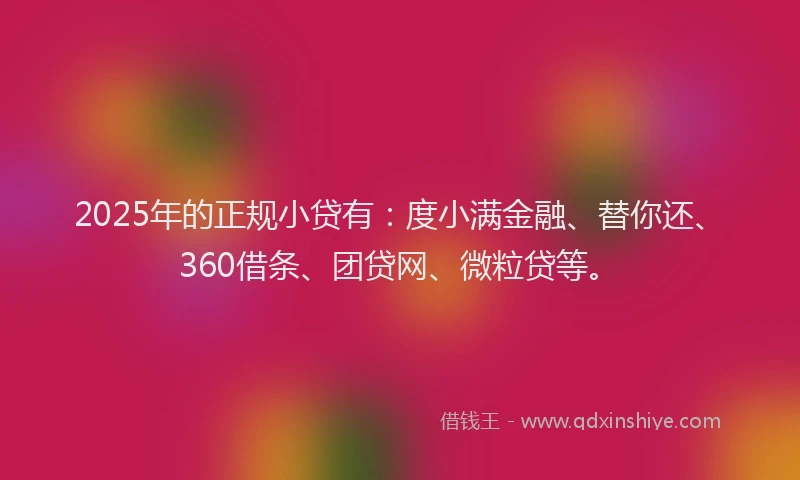2025年的正规小贷有：度小满金融、替你还、360借条、团贷网、微粒贷等。