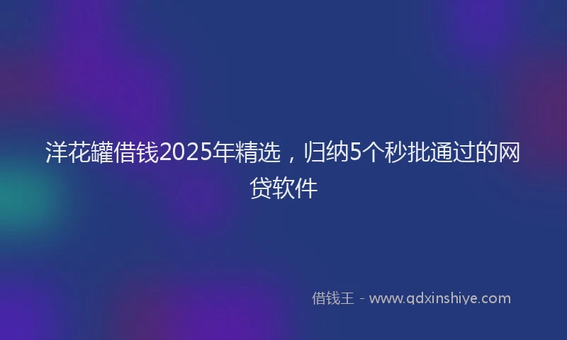 洋花罐借钱2025年精选，归纳5个秒批通过的网贷软件