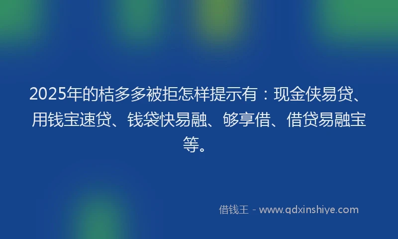 2025年的桔多多被拒怎样提示有：现金侠易贷、用钱宝速贷、钱袋快易融、够享借、借贷易融宝等。