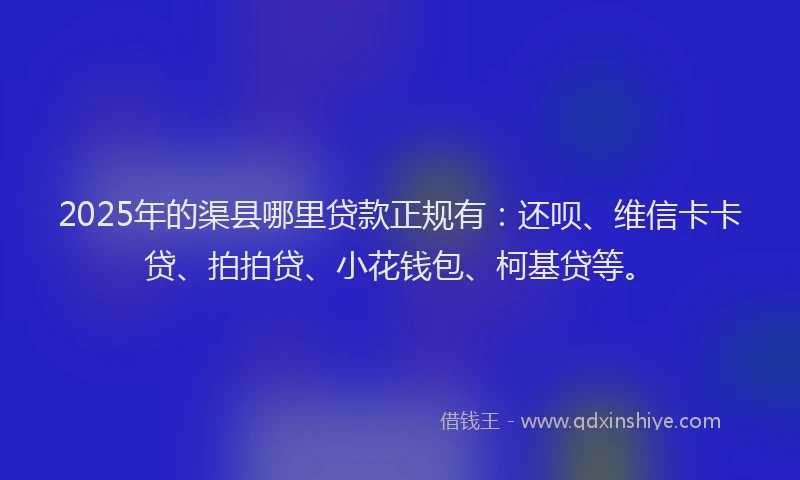2025年的渠县哪里贷款正规有：还呗、维信卡卡贷、拍拍贷、小花钱包、柯基贷等。