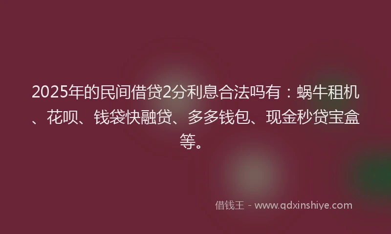 2025年的民间借贷2分利息合法吗有：蜗牛租机、花呗、钱袋快融贷、多多钱包、现金秒贷宝盒等。