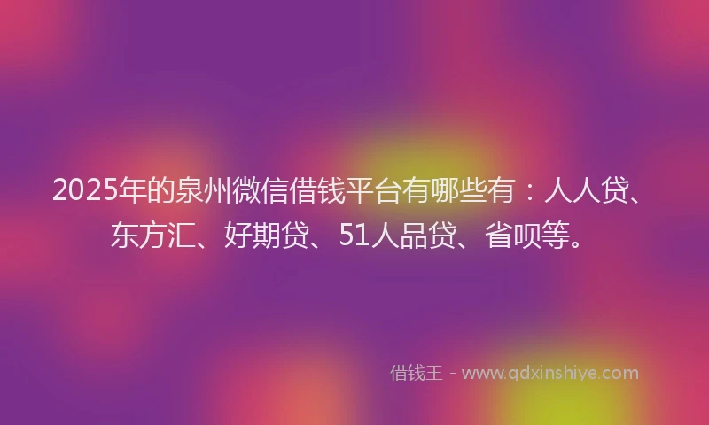 2025年的泉州微信借钱平台有哪些有：人人贷、东方汇、好期贷、51人品贷、省呗等。