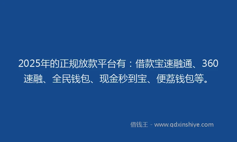2025年的正规放款平台有：借款宝速融通、360速融、全民钱包、现金秒到宝、便荔钱包等。