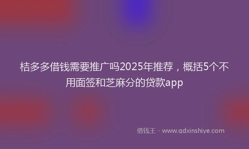 桔多多借钱需要推广吗2025年推荐，概括5个不用面签和芝麻分的贷款app