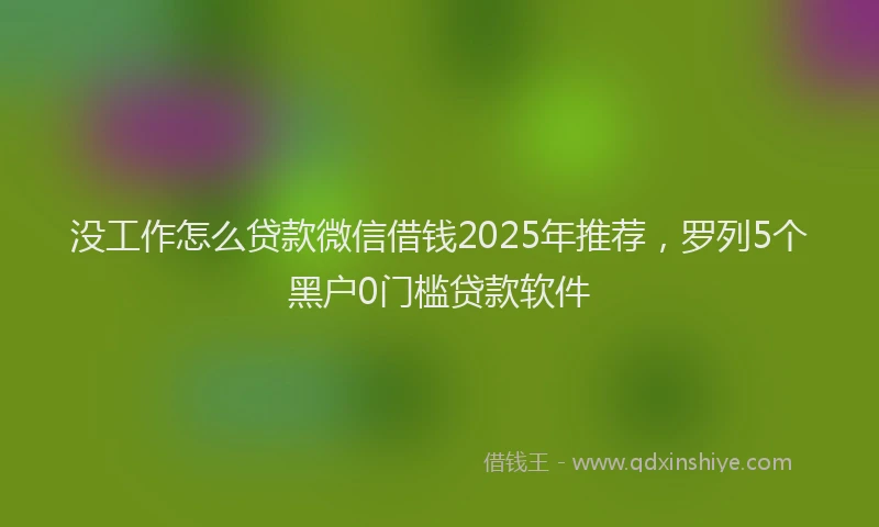 没工作怎么贷款微信借钱2025年推荐，罗列5个黑户0门槛贷款软件