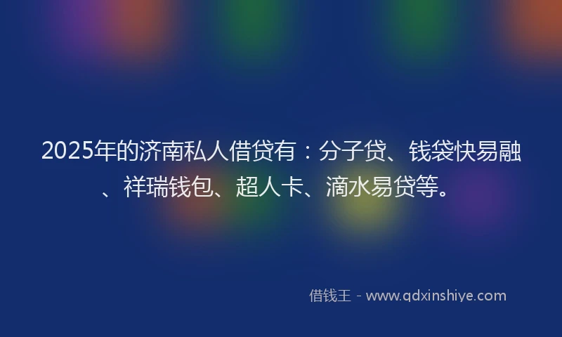 2025年的济南私人借贷有：分子贷、钱袋快易融、祥瑞钱包、超人卡、滴水易贷等。