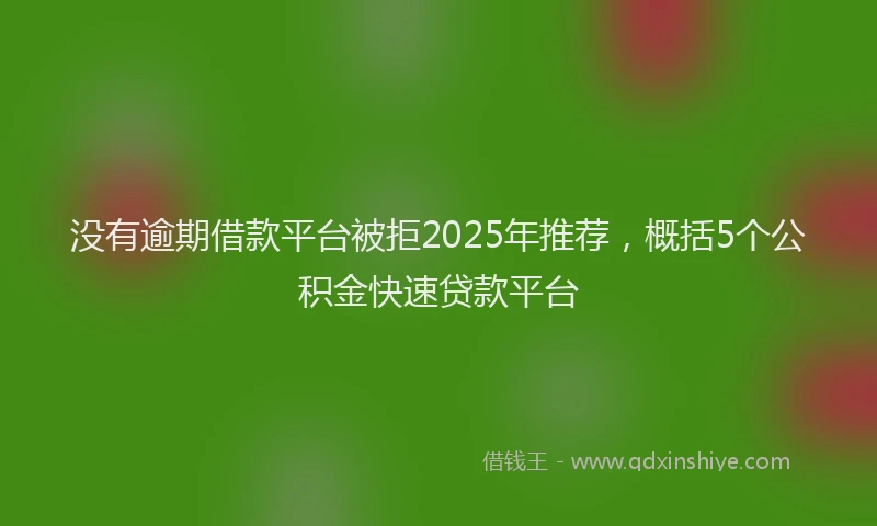 没有逾期借款平台被拒2025年推荐，概括5个公积金快速贷款平台