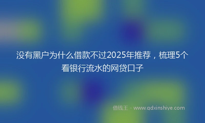 没有黑户为什么借款不过2025年推荐，梳理5个看银行流水的网贷口子