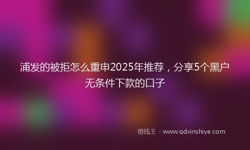 浦发的被拒怎么重申2025年推荐，分享5个黑户无条件下款的口子