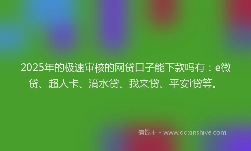 2025年的极速审核的网贷口子能下款吗有：e微贷、超人卡、滴水贷、我来贷、平安i贷等。