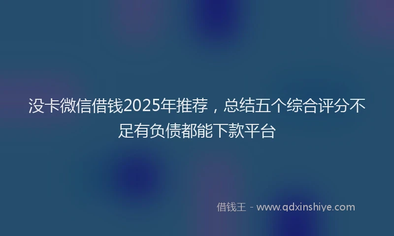 没卡微信借钱2025年推荐，总结五个综合评分不足有负债都能下款平台