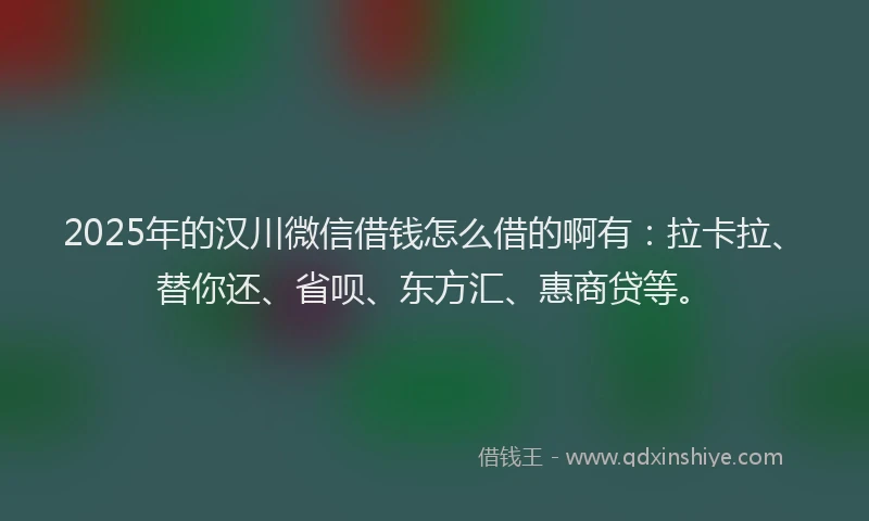 2025年的汉川微信借钱怎么借的啊有：拉卡拉、替你还、省呗、东方汇、惠商贷等。