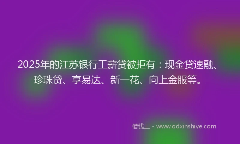 2025年的江苏银行工薪贷被拒有：现金贷速融、珍珠贷、享易达、新一花、向上金服等。
