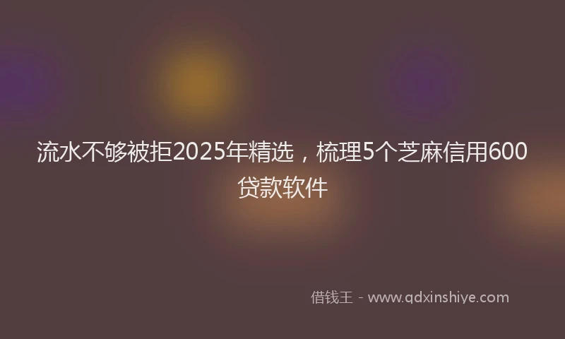 流水不够被拒2025年精选，梳理5个芝麻信用600贷款软件