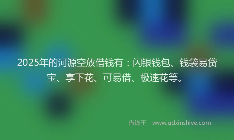 2025年的河源空放借钱有：闪银钱包、钱袋易贷宝、享下花、可易借、极速花等。