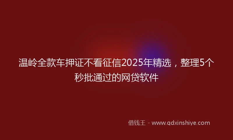 温岭全款车押证不看征信2025年精选，整理5个秒批通过的网贷软件
