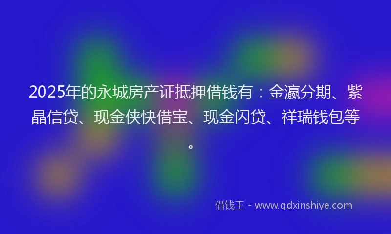 2025年的永城房产证抵押借钱有：金瀛分期、紫晶信贷、现金侠快借宝、现金闪贷、祥瑞钱包等。