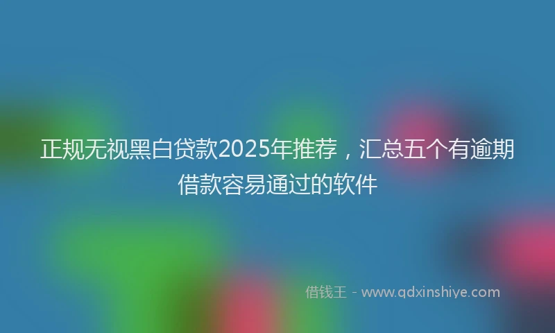正规无视黑白贷款2025年推荐，汇总五个有逾期借款容易通过的软件