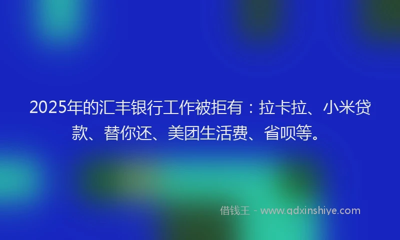 2025年的汇丰银行工作被拒有：拉卡拉、小米贷款、替你还、美团生活费、省呗等。