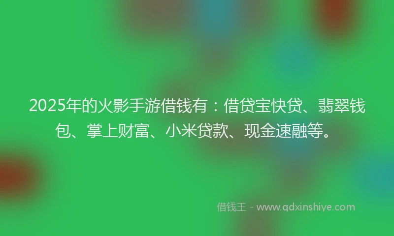 2025年的火影手游借钱有：借贷宝快贷、翡翠钱包、掌上财富、小米贷款、现金速融等。