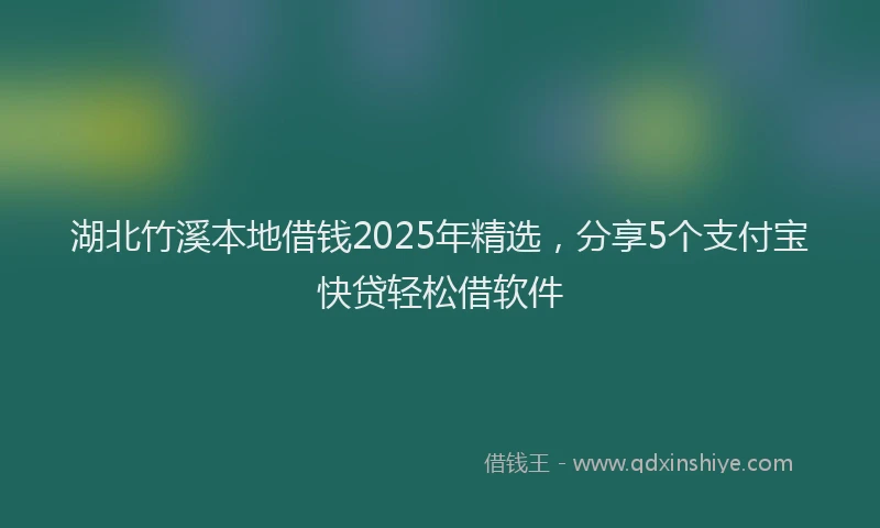 湖北竹溪本地借钱2025年精选，分享5个支付宝快贷轻松借软件