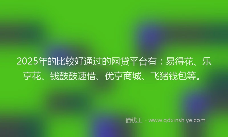 2025年的比较好通过的网贷平台有：易得花、乐享花、钱鼓鼓速借、优享商城、飞猪钱包等。