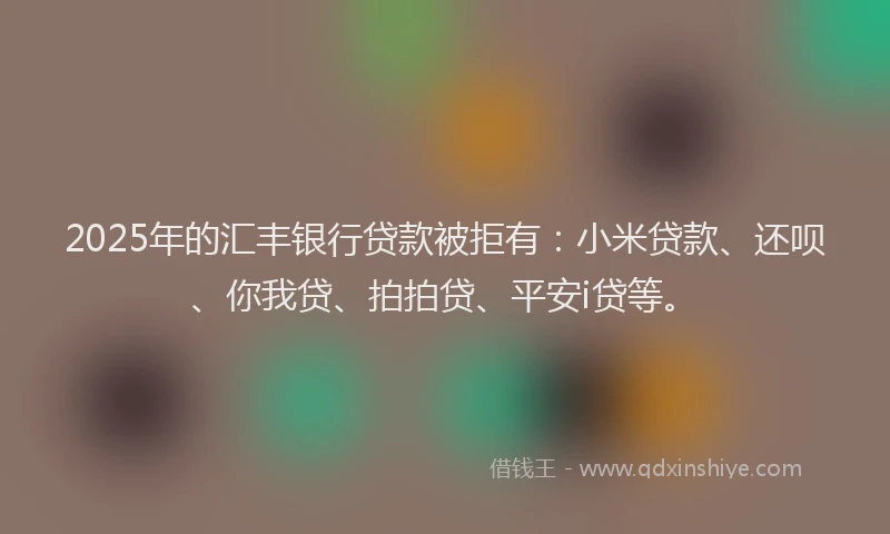 2025年的汇丰银行贷款被拒有：小米贷款、还呗、你我贷、拍拍贷、平安i贷等。