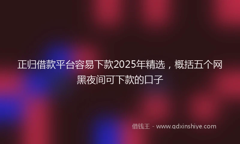 正归借款平台容易下款2025年精选，概括五个网黑夜间可下款的口子