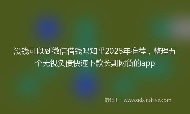 没钱可以到微信借钱吗知乎2025年推荐，整理五个无视负债快速下款长期网贷的app