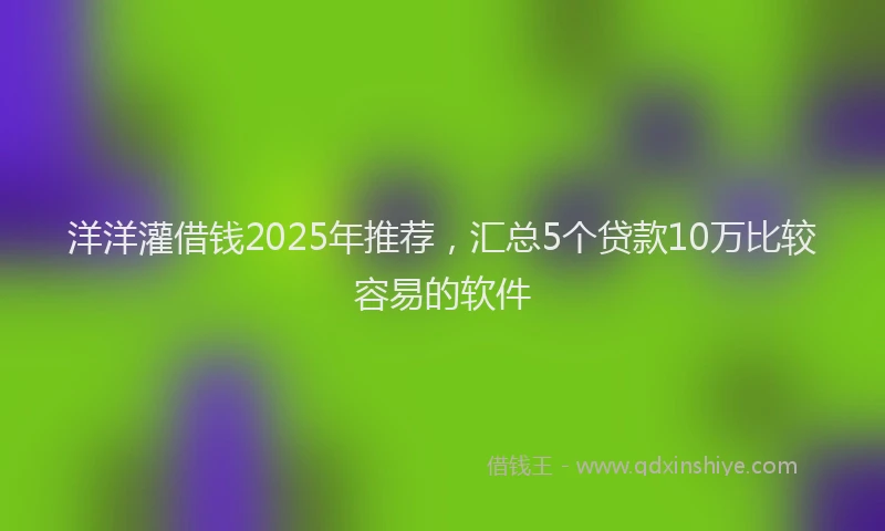 洋洋灌借钱2025年推荐，汇总5个贷款10万比较容易的软件
