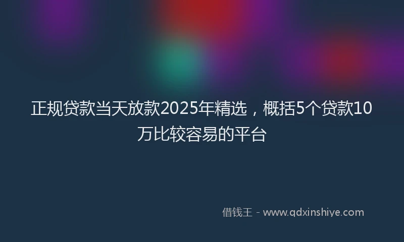 正规贷款当天放款2025年精选，概括5个贷款10万比较容易的平台