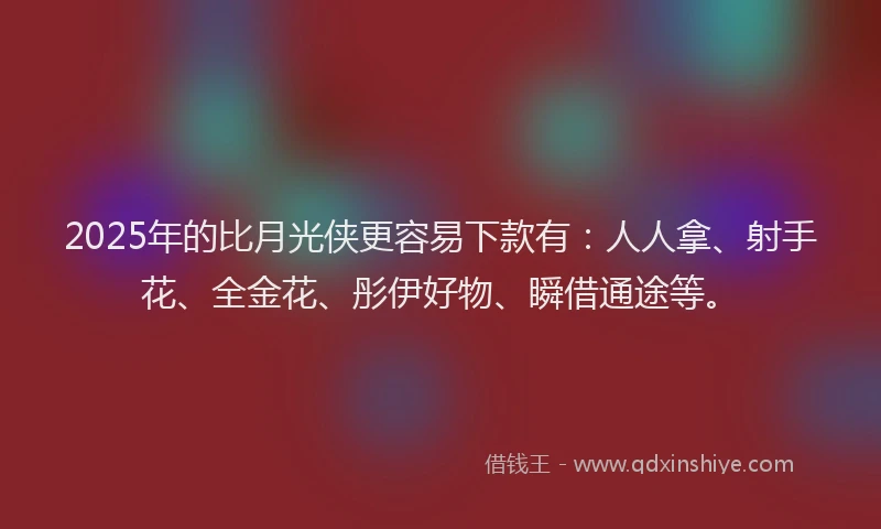 2025年的比月光侠更容易下款有：人人拿、射手花、全金花、彤伊好物、瞬借通途等。