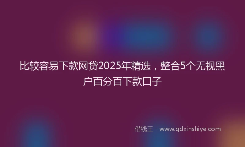 比较容易下款网贷2025年精选，整合5个无视黑户百分百下款口子
