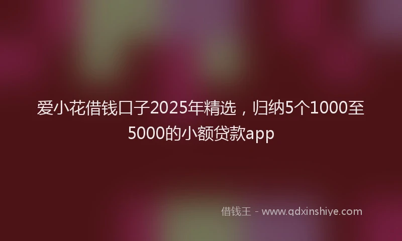 爱小花借钱口子2025年精选，归纳5个1000至5000的小额贷款app