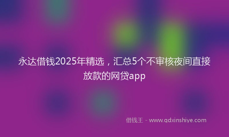 永达借钱2025年精选，汇总5个不审核夜间直接放款的网贷app