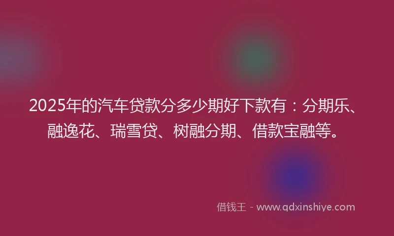 2025年的汽车贷款分多少期好下款有：分期乐、融逸花、瑞雪贷、树融分期、借款宝融等。