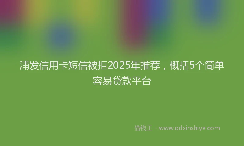 浦发信用卡短信被拒2025年推荐，概括5个简单容易贷款平台