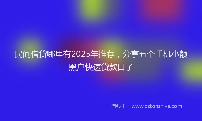 民间借贷哪里有2025年推荐，分享五个手机小额黑户快速贷款口子