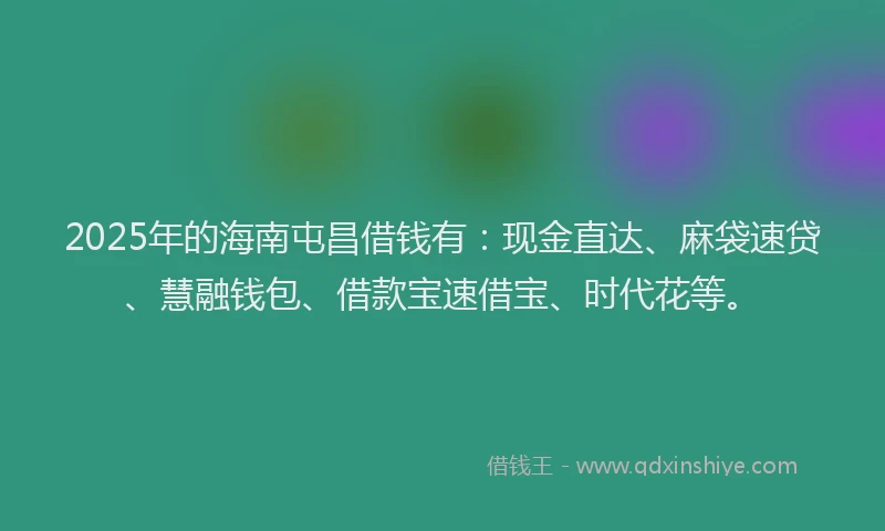 2025年的海南屯昌借钱有：现金直达、麻袋速贷、慧融钱包、借款宝速借宝、时代花等。