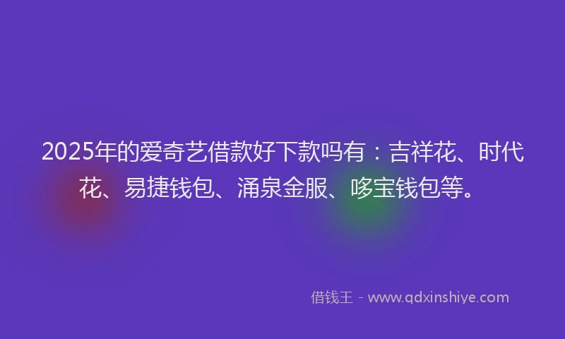 2025年的爱奇艺借款好下款吗有：吉祥花、时代花、易捷钱包、涌泉金服、哆宝钱包等。