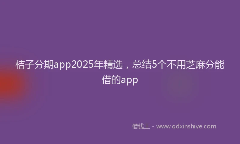 桔子分期app2025年精选，总结5个不用芝麻分能借的app