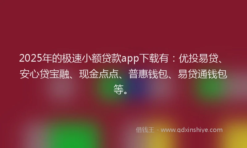 2025年的极速小额贷款app下载有：优投易贷、安心贷宝融、现金点点、普惠钱包、易贷通钱包等。