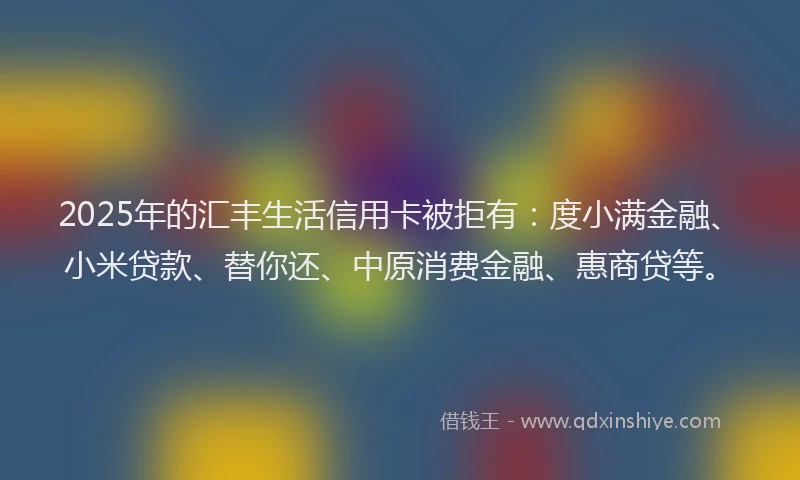 2025年的汇丰生活信用卡被拒有：度小满金融、小米贷款、替你还、中原消费金融、惠商贷等。