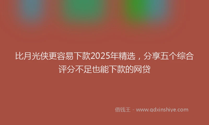 比月光侠更容易下款2025年精选，分享五个综合评分不足也能下款的网贷