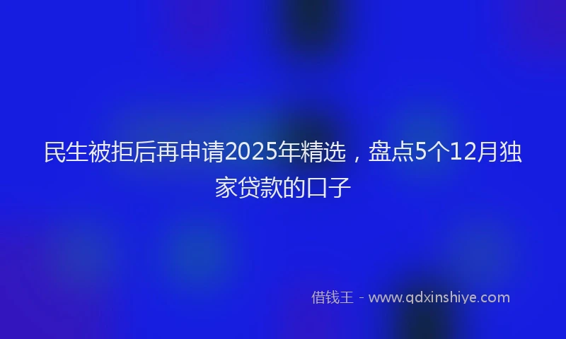 民生被拒后再申请2025年精选，盘点5个12月独家贷款的口子