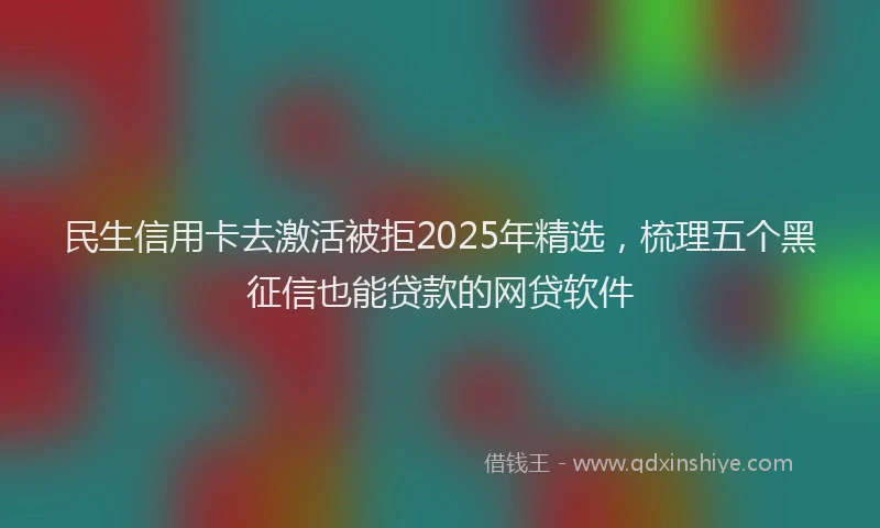 民生信用卡去激活被拒2025年精选，梳理五个黑征信也能贷款的网贷软件