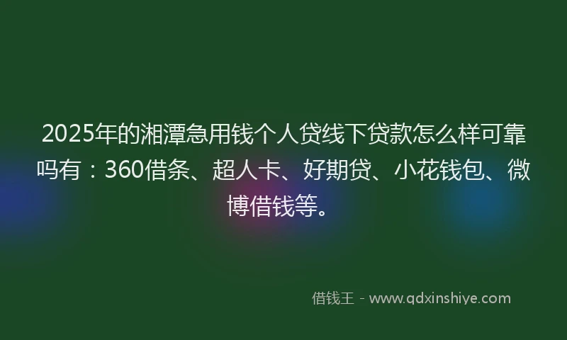 2025年的湘潭急用钱个人贷线下贷款怎么样可靠吗有：360借条、超人卡、好期贷、小花钱包、微博借钱等。