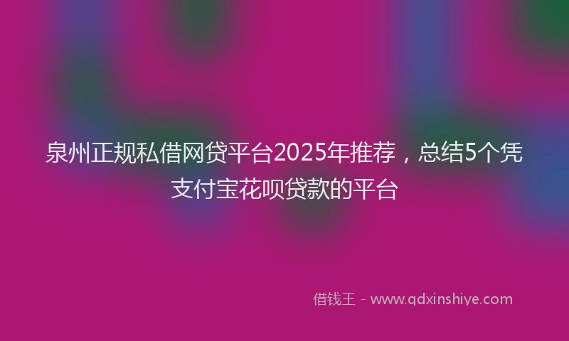 泉州正规私借网贷平台2025年推荐，总结5个凭支付宝花呗贷款的平台