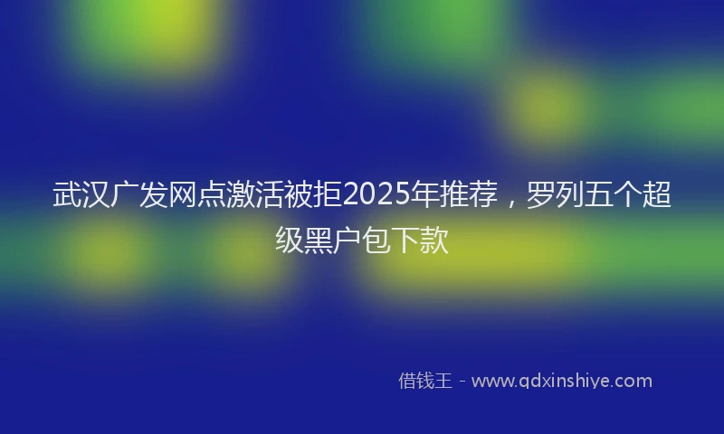 武汉广发网点激活被拒2025年推荐，罗列五个超级黑户包下款